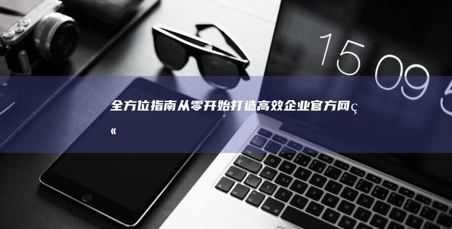 全方位指南：从零开始打造高效企业官方网站